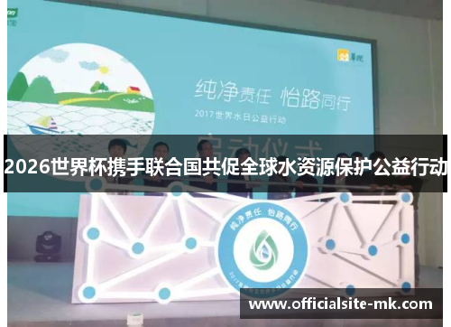 2026世界杯携手联合国共促全球水资源保护公益行动