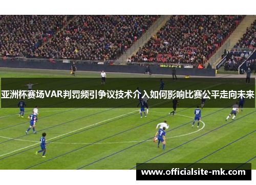 亚洲杯赛场VAR判罚频引争议技术介入如何影响比赛公平走向未来 亚洲杯赛场VAR判罚频引争议技术介入如何影响比赛公平走向未来