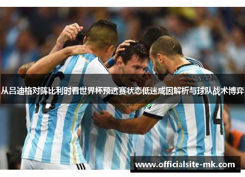 从吕迪格对阵比利时看世界杯预选赛状态低迷成因解析与球队战术博弈 从吕迪格对阵比利时看世界杯预选赛状态低迷成因解析与球队战术博弈