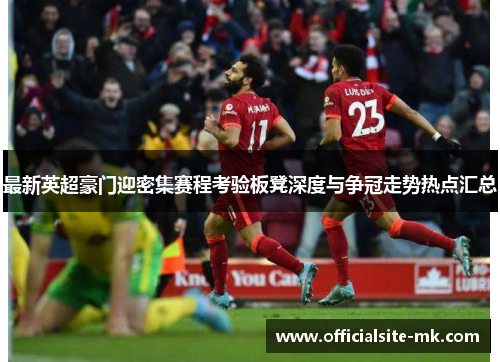最新英超豪门迎密集赛程考验板凳深度与争冠走势热点汇总