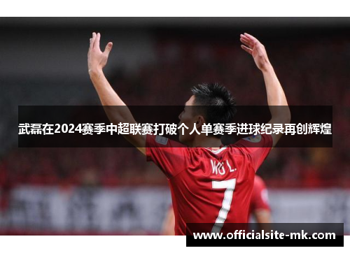 武磊在2024赛季中超联赛打破个人单赛季进球纪录再创辉煌 武磊在2024赛季中超联赛打破个人单赛季进球纪录再创辉煌