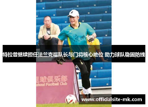 特拉普继续担任法兰克福队长与门将核心地位 助力球队稳固防线
